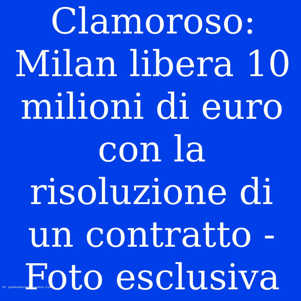 Clamoroso: Milan Libera 10 Milioni Di Euro Con La Risoluzione Di Un Contratto - Foto Esclusiva