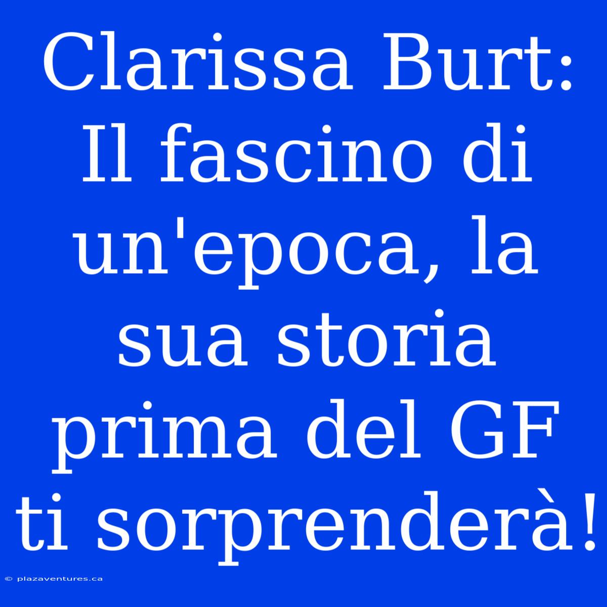 Clarissa Burt: Il Fascino Di Un'epoca, La Sua Storia Prima Del GF Ti Sorprenderà!