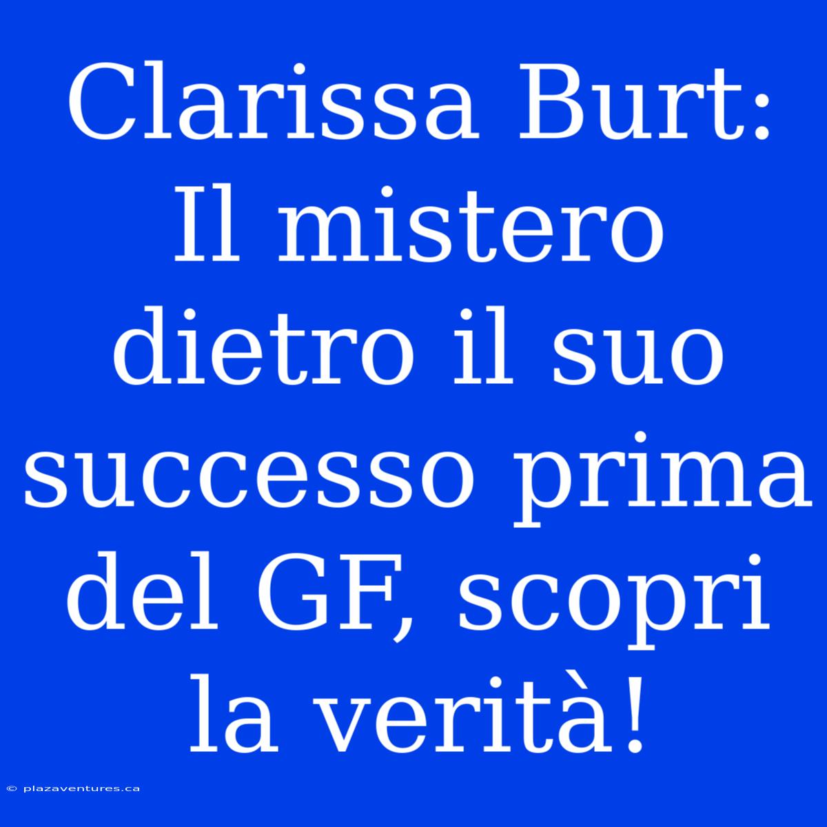 Clarissa Burt: Il Mistero Dietro Il Suo Successo Prima Del GF, Scopri La Verità!