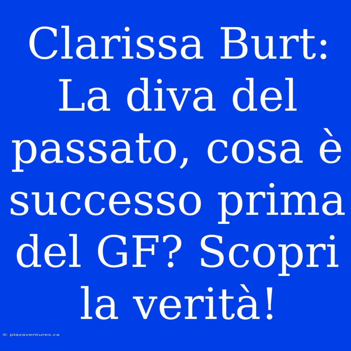 Clarissa Burt: La Diva Del Passato, Cosa È Successo Prima Del GF? Scopri La Verità!