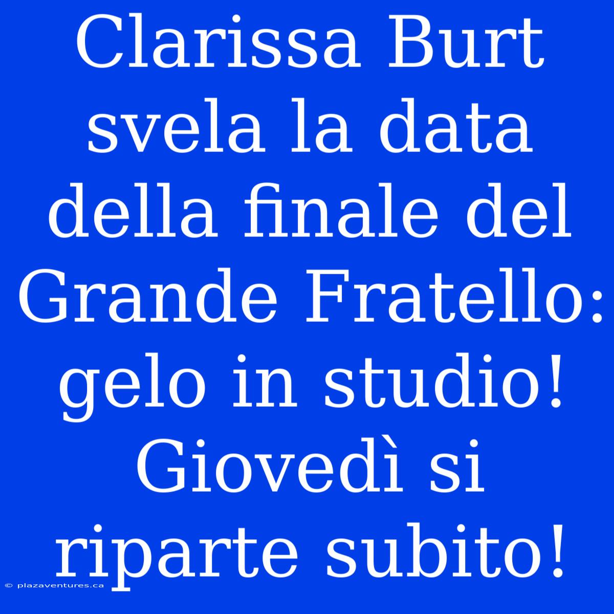 Clarissa Burt Svela La Data Della Finale Del Grande Fratello: Gelo In Studio! Giovedì Si Riparte Subito!