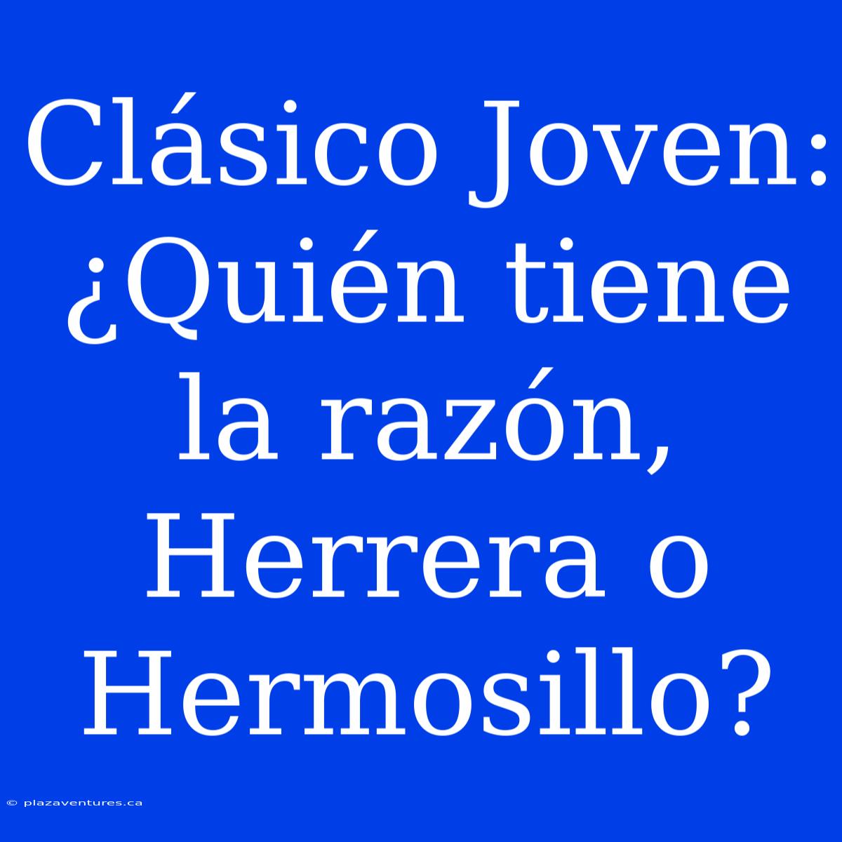 Clásico Joven: ¿Quién Tiene La Razón, Herrera O Hermosillo?