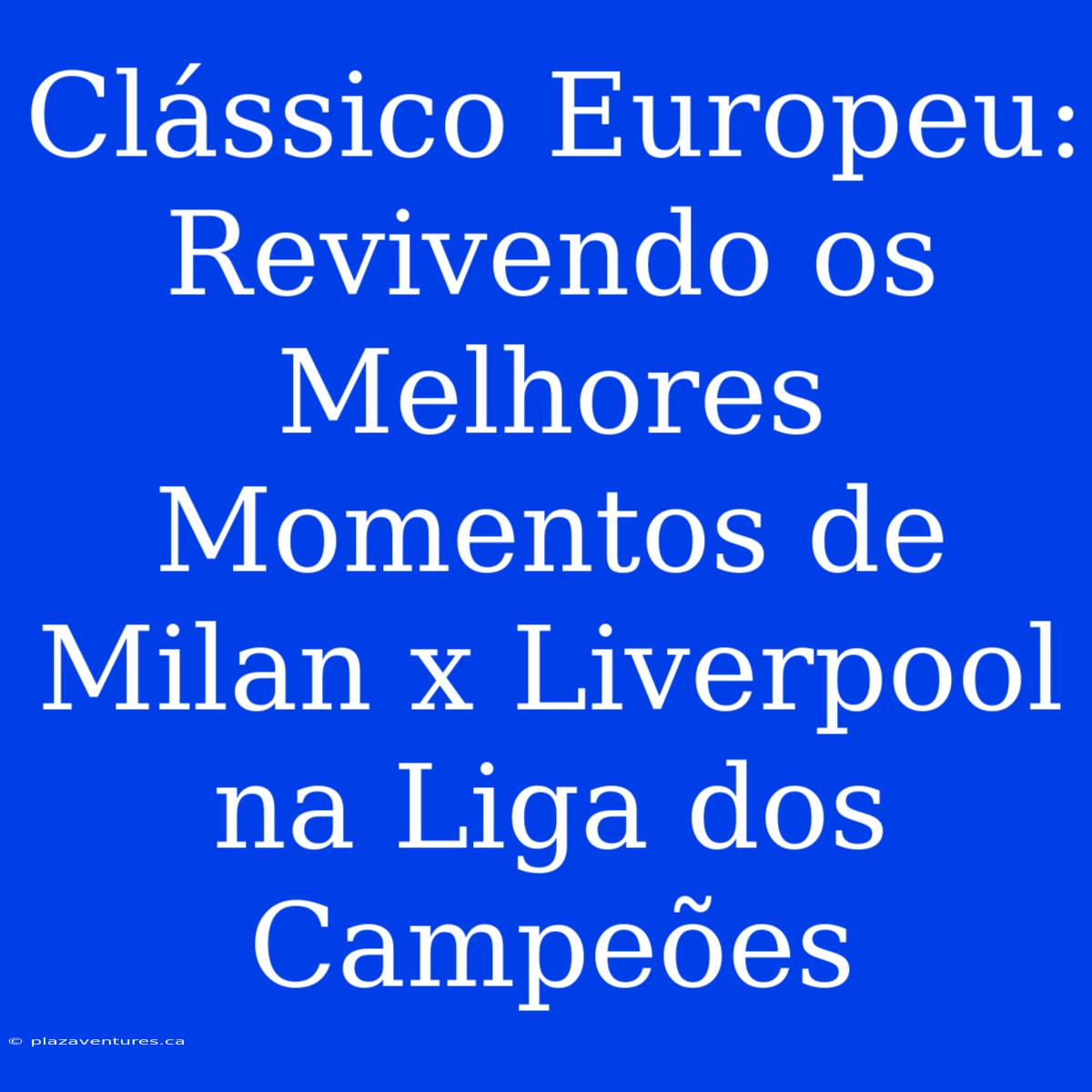 Clássico Europeu: Revivendo Os Melhores Momentos De Milan X Liverpool Na Liga Dos Campeões