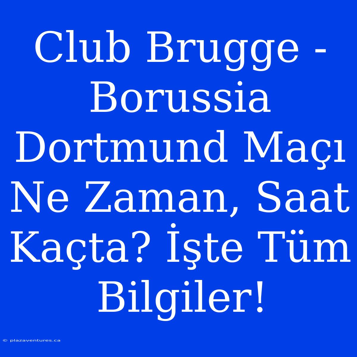 Club Brugge - Borussia Dortmund Maçı Ne Zaman, Saat Kaçta? İşte Tüm Bilgiler!