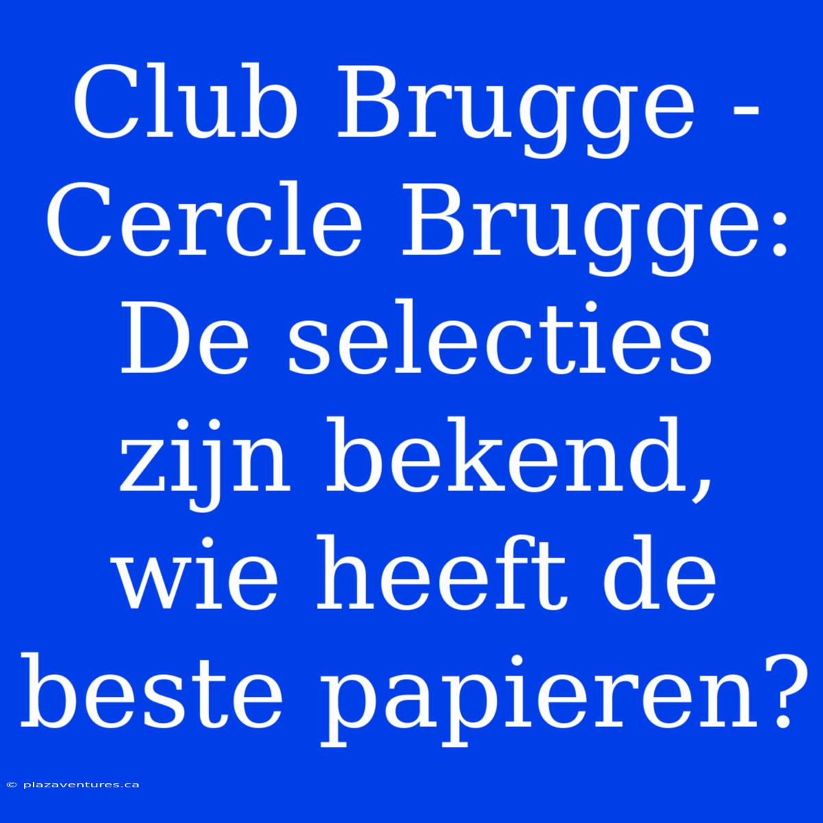 Club Brugge - Cercle Brugge: De Selecties Zijn Bekend, Wie Heeft De Beste Papieren?