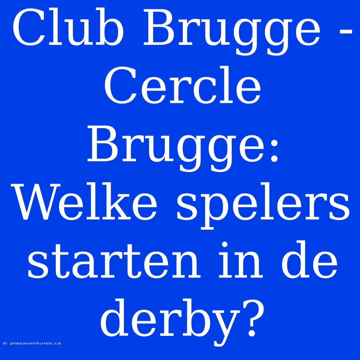 Club Brugge - Cercle Brugge: Welke Spelers Starten In De Derby?