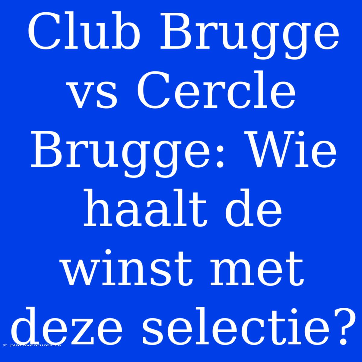 Club Brugge Vs Cercle Brugge: Wie Haalt De Winst Met Deze Selectie?