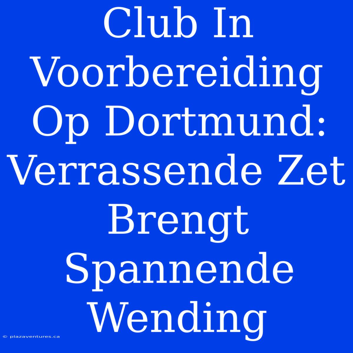 Club In Voorbereiding Op Dortmund: Verrassende Zet Brengt Spannende Wending