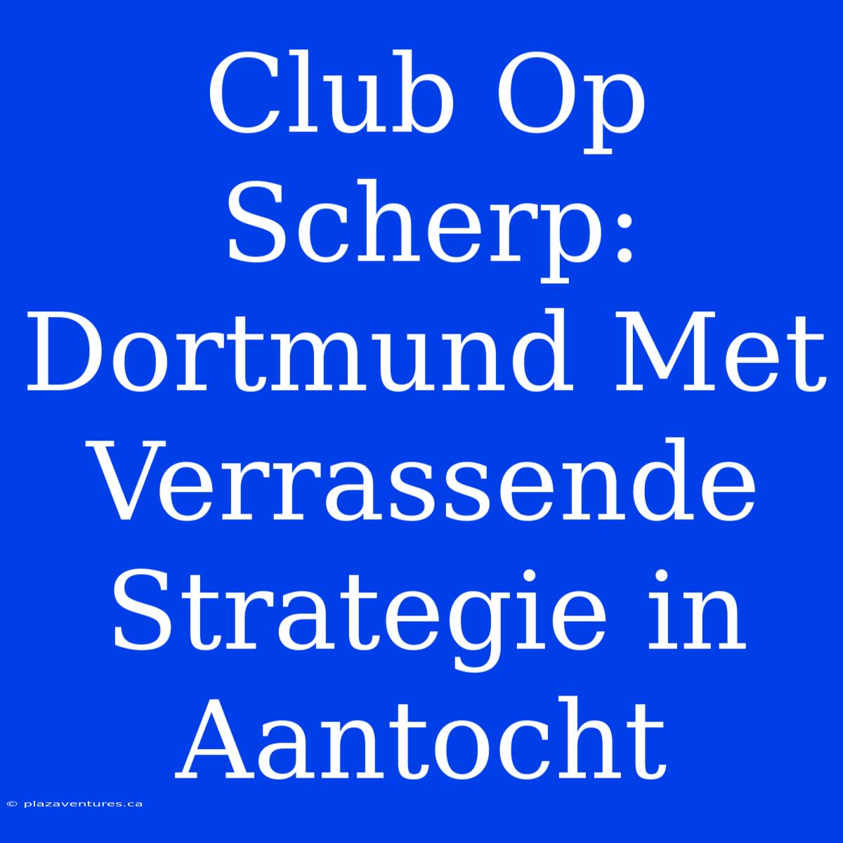 Club Op Scherp: Dortmund Met Verrassende Strategie In Aantocht