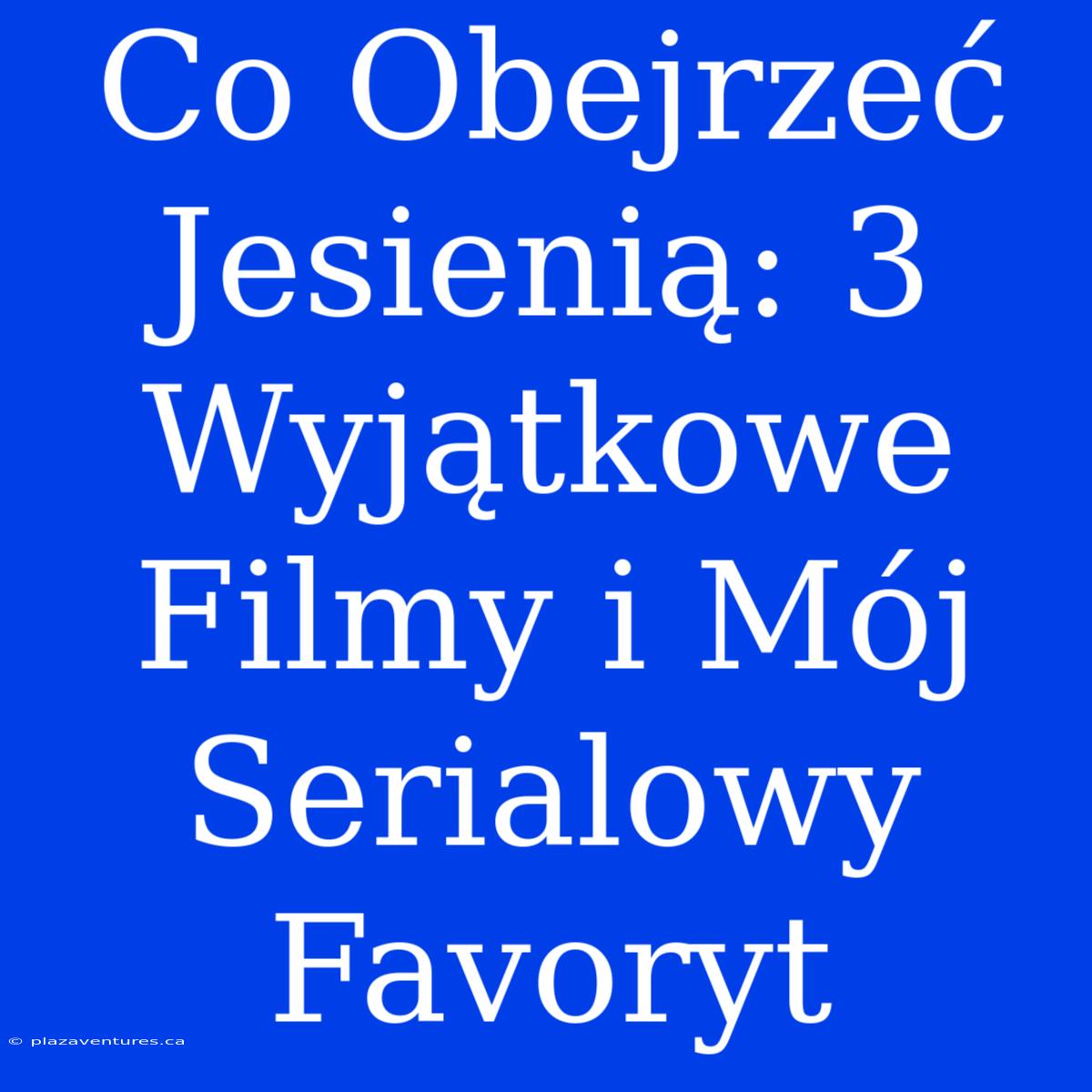 Co Obejrzeć Jesienią: 3 Wyjątkowe Filmy I Mój Serialowy Favoryt