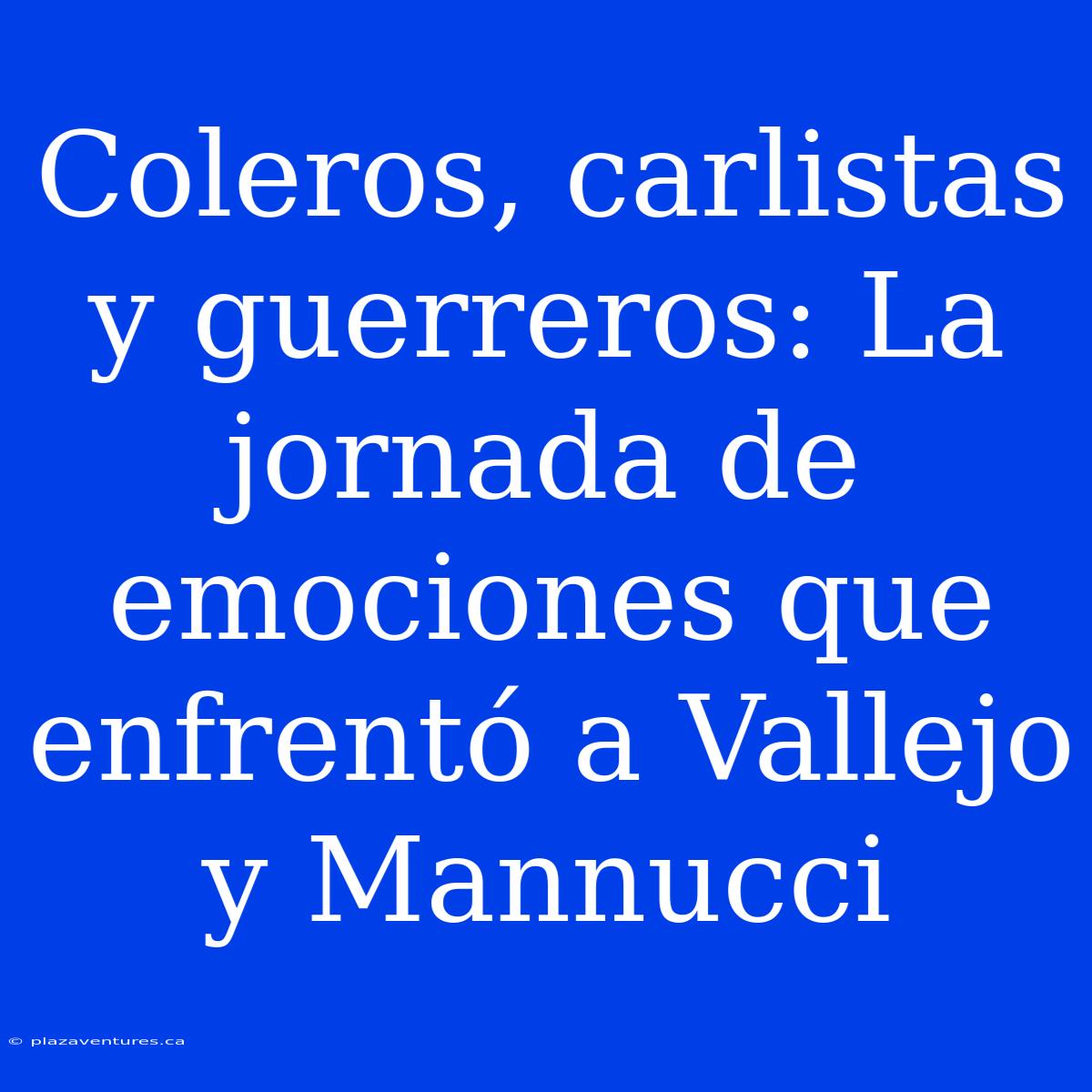 Coleros, Carlistas Y Guerreros: La Jornada De Emociones Que Enfrentó A Vallejo Y Mannucci