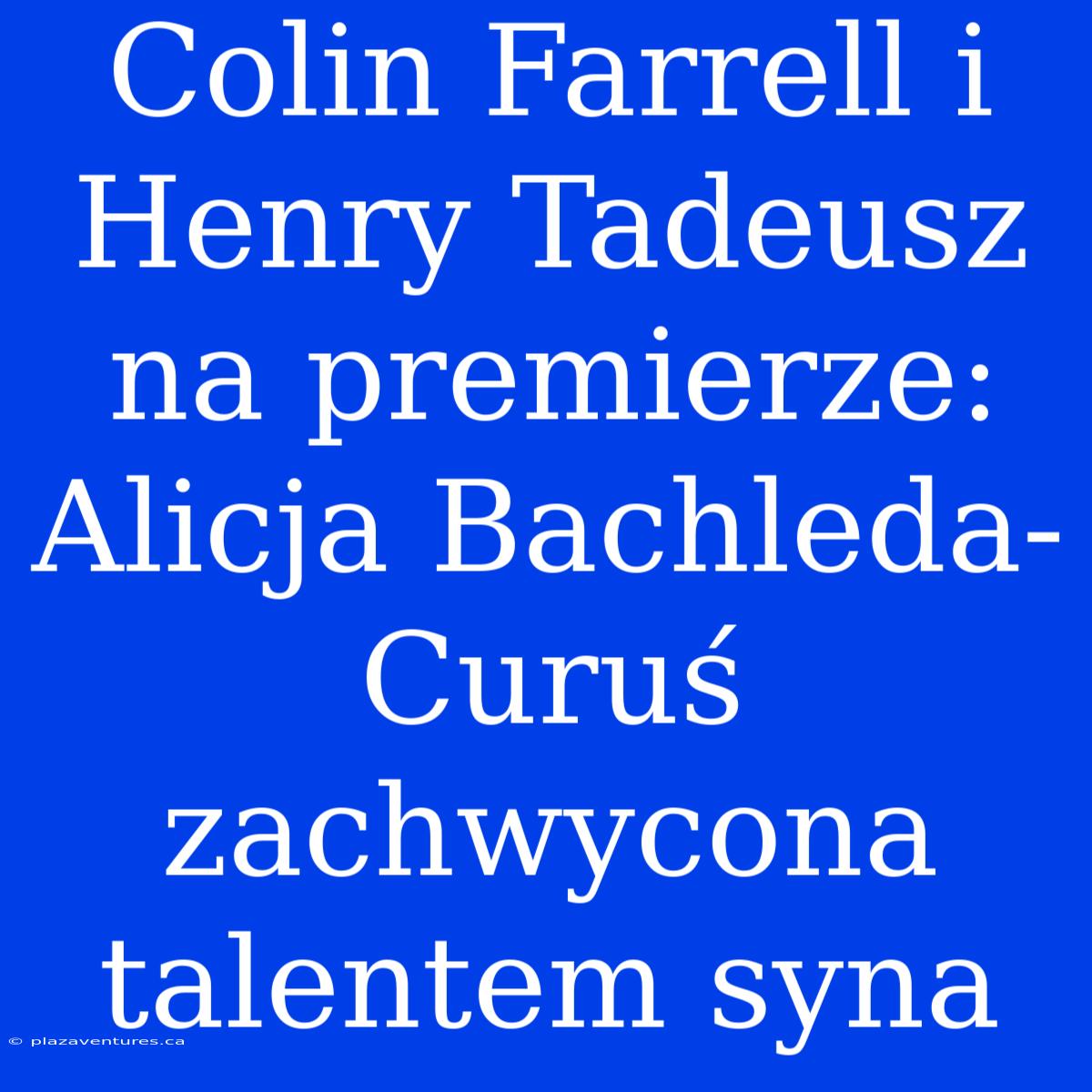 Colin Farrell I Henry Tadeusz Na Premierze: Alicja Bachleda-Curuś Zachwycona Talentem Syna