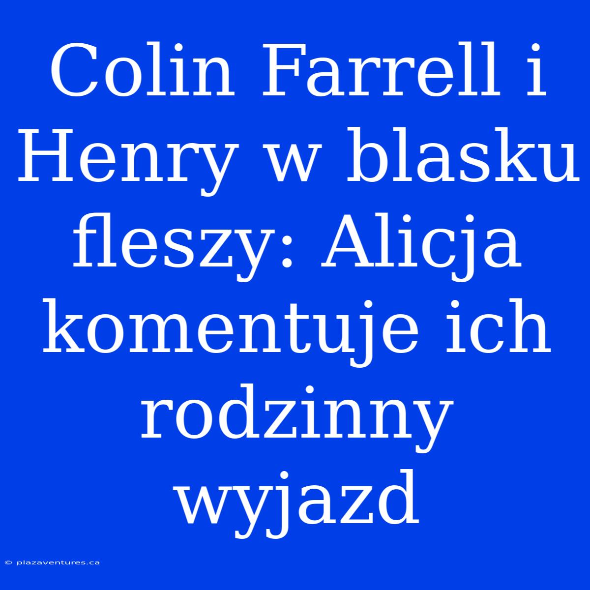 Colin Farrell I Henry W Blasku Fleszy: Alicja Komentuje Ich Rodzinny Wyjazd