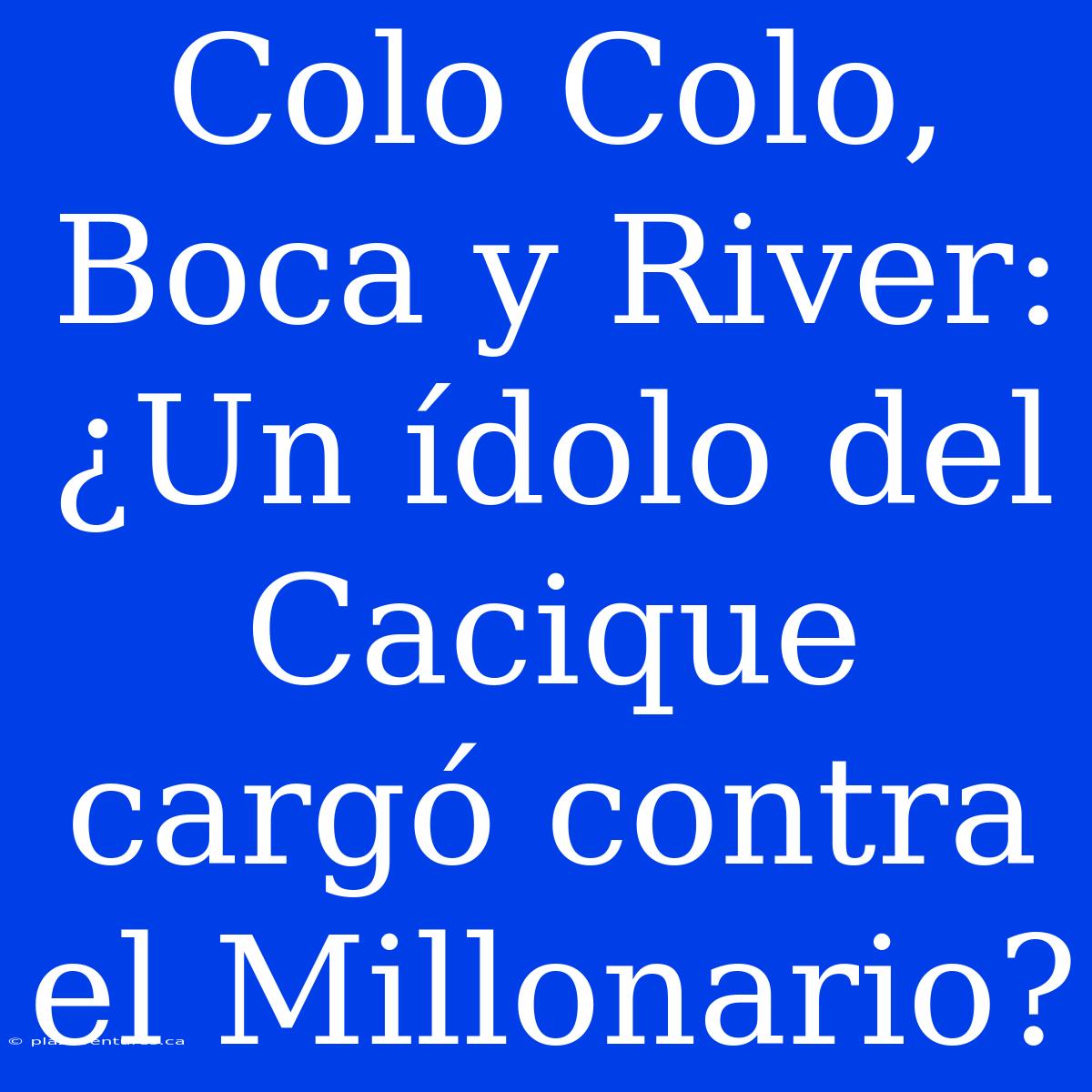 Colo Colo, Boca Y River: ¿Un Ídolo Del Cacique Cargó Contra El Millonario?