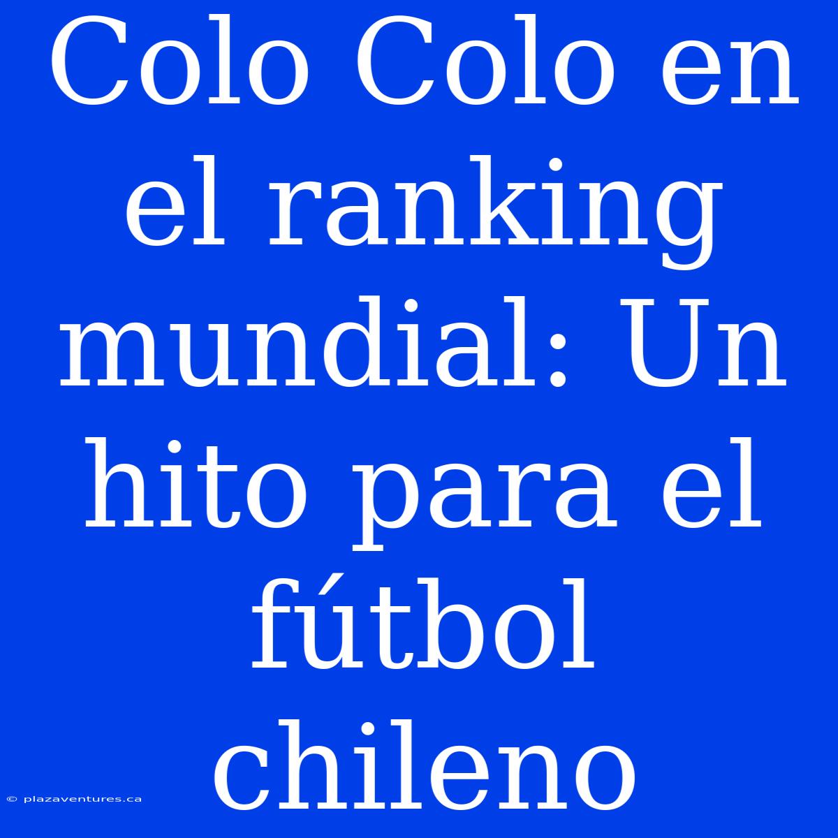 Colo Colo En El Ranking Mundial: Un Hito Para El Fútbol Chileno