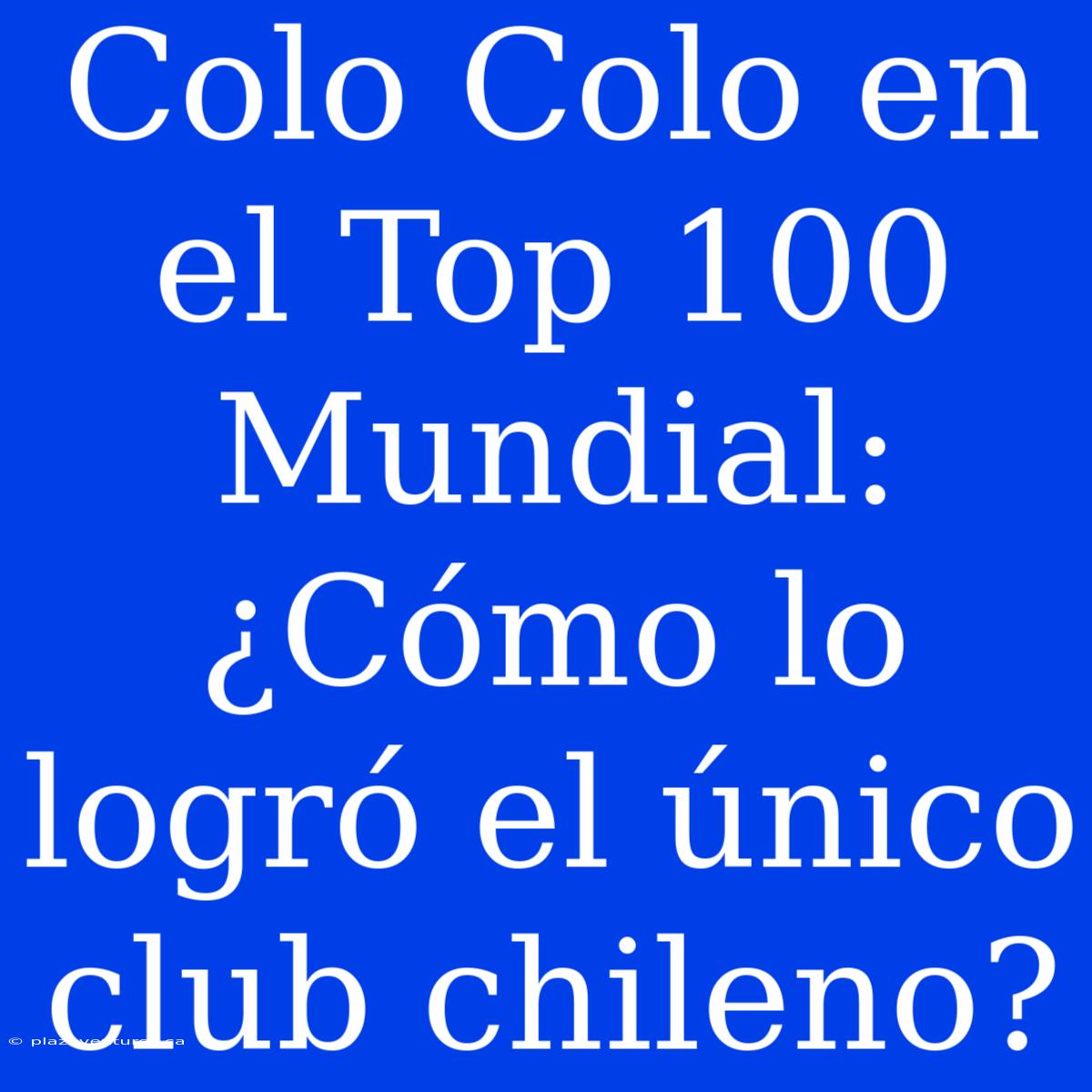 Colo Colo En El Top 100 Mundial: ¿Cómo Lo Logró El Único Club Chileno?