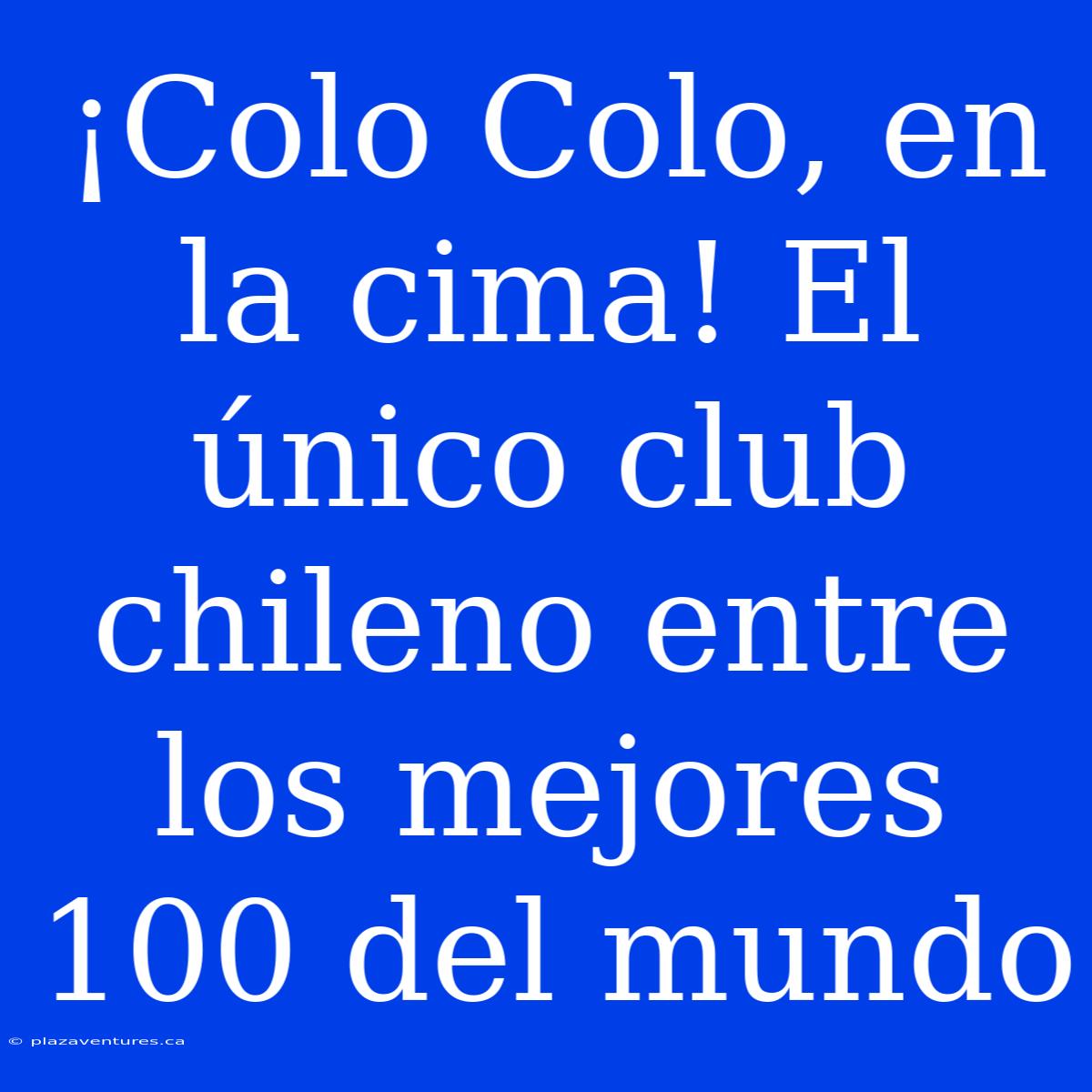 ¡Colo Colo, En La Cima! El Único Club Chileno Entre Los Mejores 100 Del Mundo