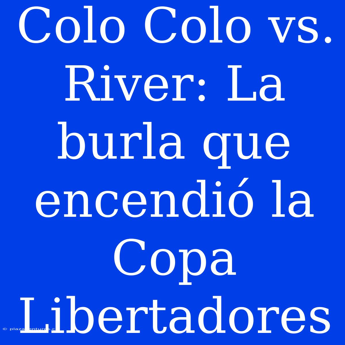 Colo Colo Vs. River: La Burla Que Encendió La Copa Libertadores