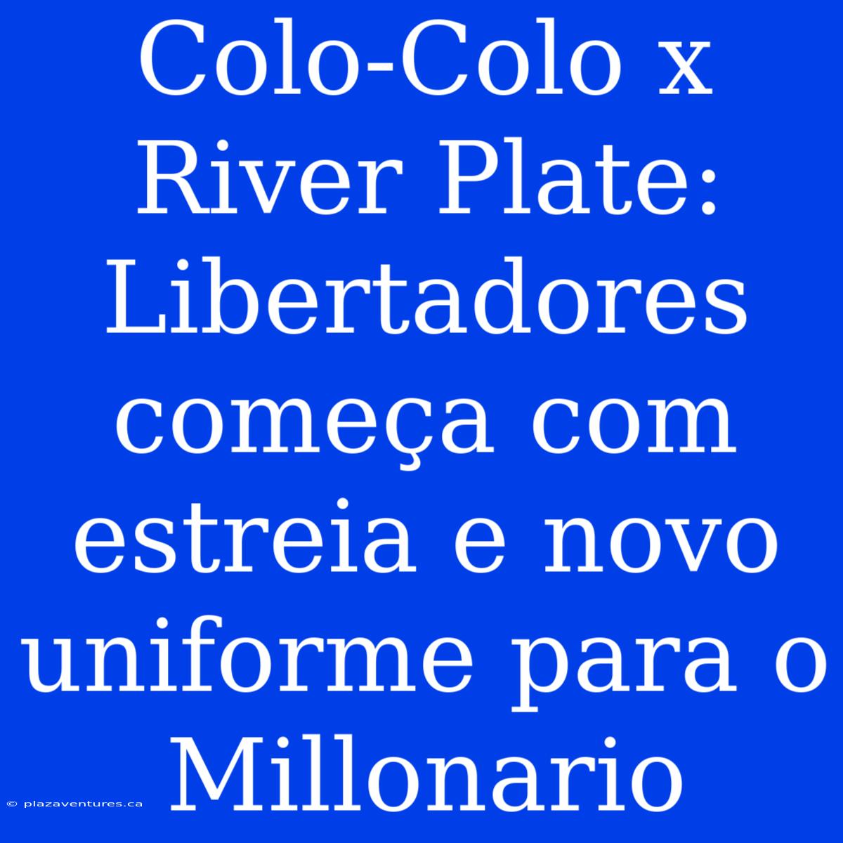 Colo-Colo X River Plate: Libertadores Começa Com Estreia E Novo Uniforme Para O Millonario