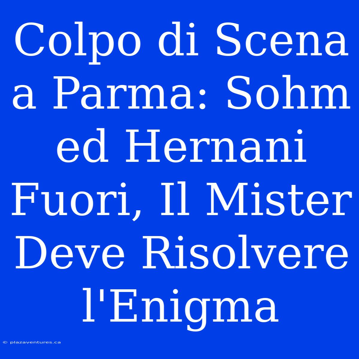 Colpo Di Scena A Parma: Sohm Ed Hernani Fuori, Il Mister Deve Risolvere L'Enigma