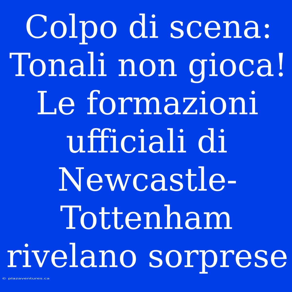 Colpo Di Scena: Tonali Non Gioca! Le Formazioni Ufficiali Di Newcastle-Tottenham Rivelano Sorprese