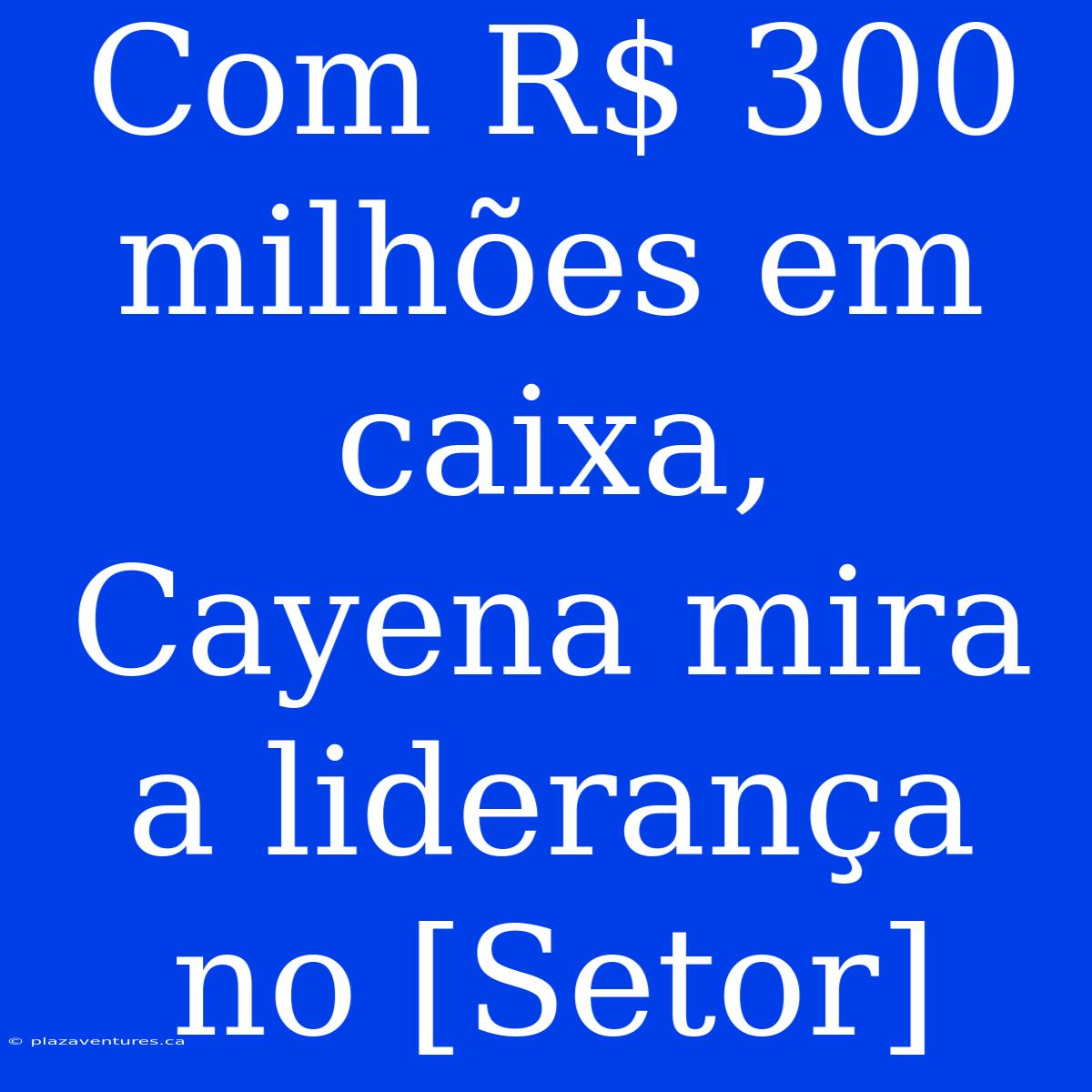 Com R$ 300 Milhões Em Caixa, Cayena Mira A Liderança No [Setor]