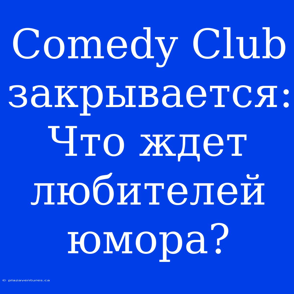 Comedy Club Закрывается: Что Ждет Любителей Юмора?