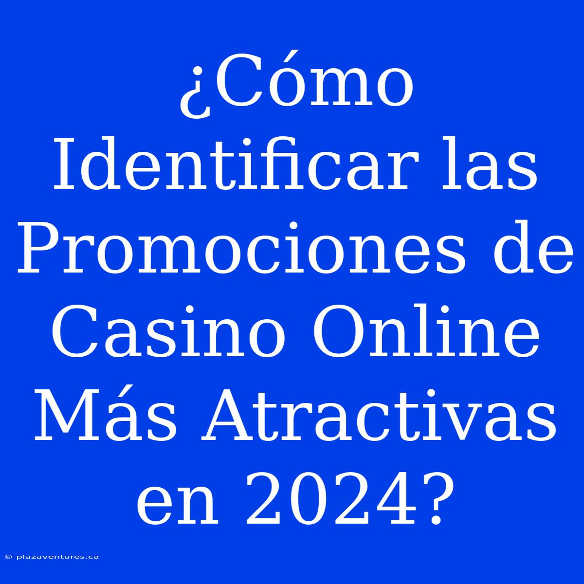 ¿Cómo Identificar Las Promociones De Casino Online Más Atractivas En 2024?