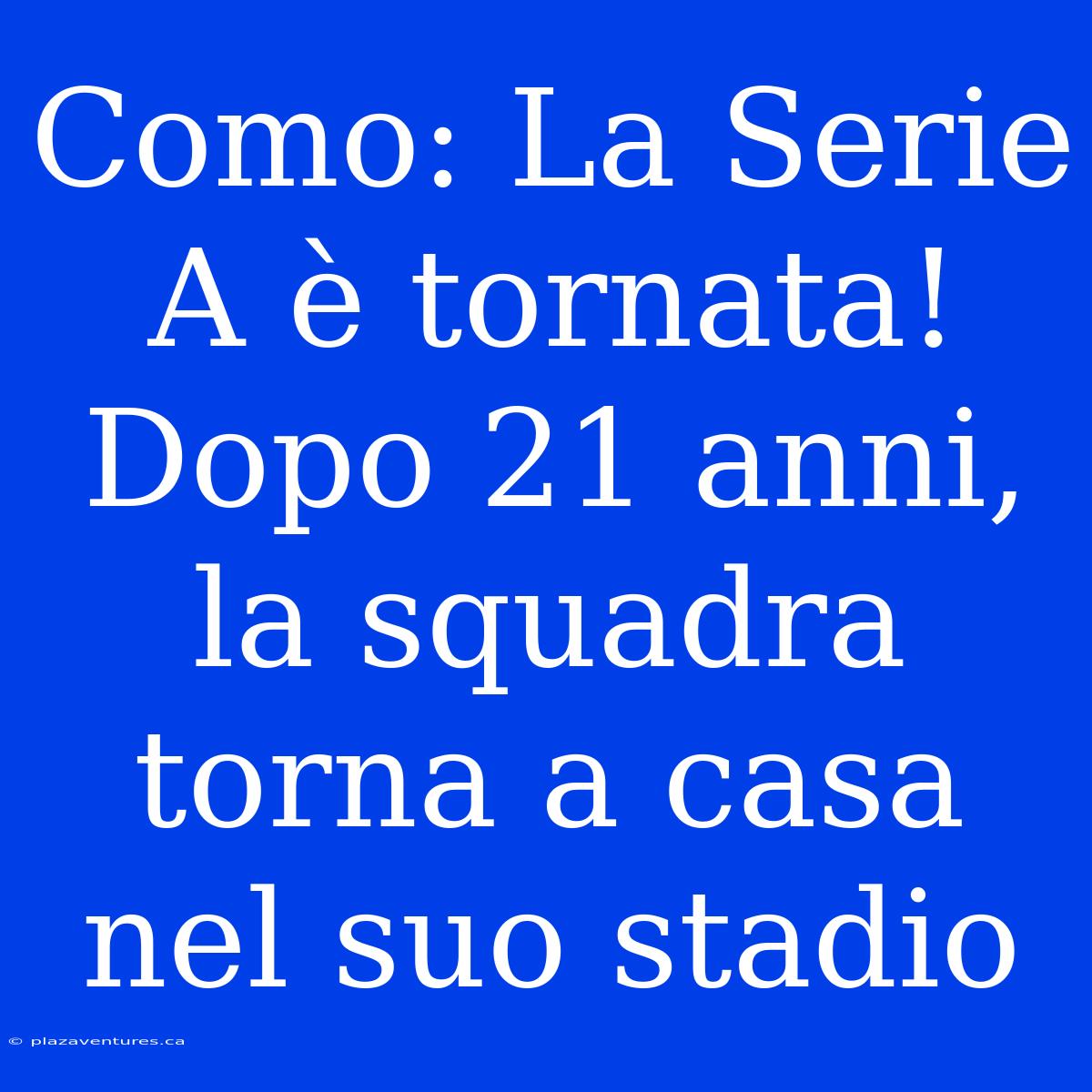 Como: La Serie A È Tornata! Dopo 21 Anni, La Squadra Torna A Casa Nel Suo Stadio