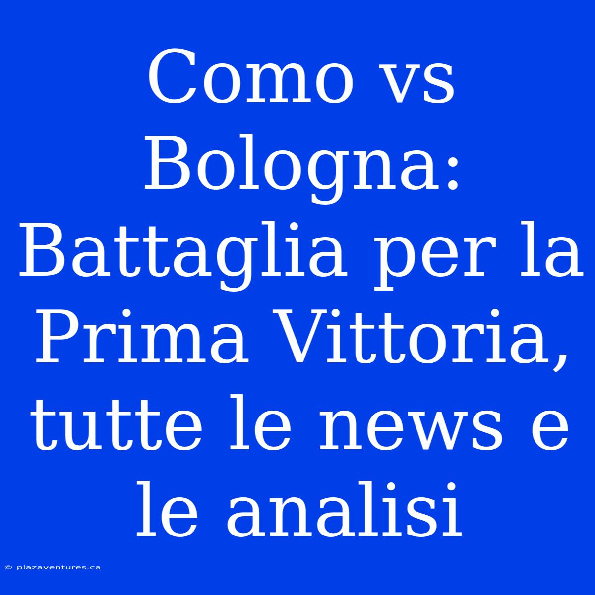 Como Vs Bologna: Battaglia Per La Prima Vittoria, Tutte Le News E Le Analisi