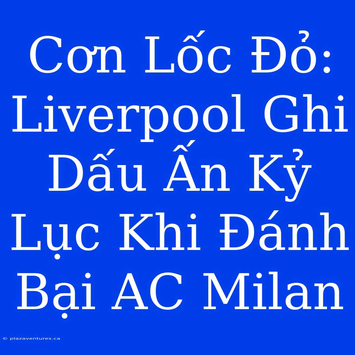 Cơn Lốc Đỏ: Liverpool Ghi Dấu Ấn Kỷ Lục Khi Đánh Bại AC Milan