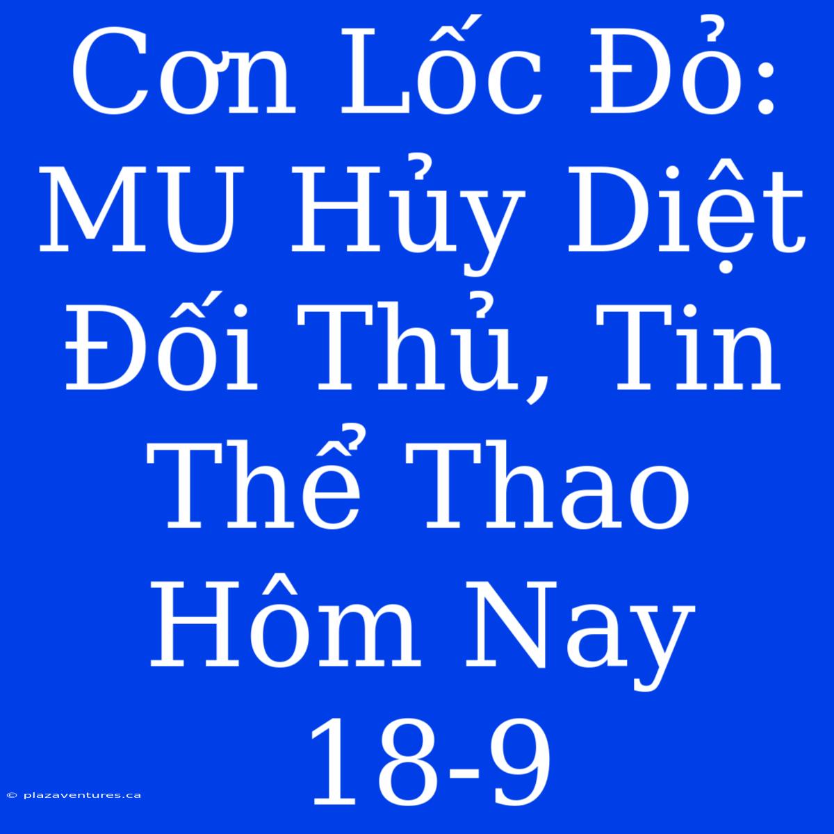 Cơn Lốc Đỏ: MU Hủy Diệt Đối Thủ, Tin Thể Thao Hôm Nay 18-9