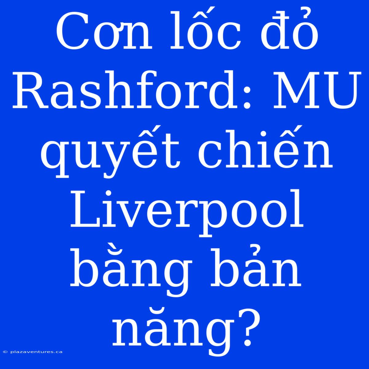 Cơn Lốc Đỏ Rashford: MU Quyết Chiến Liverpool Bằng Bản Năng?