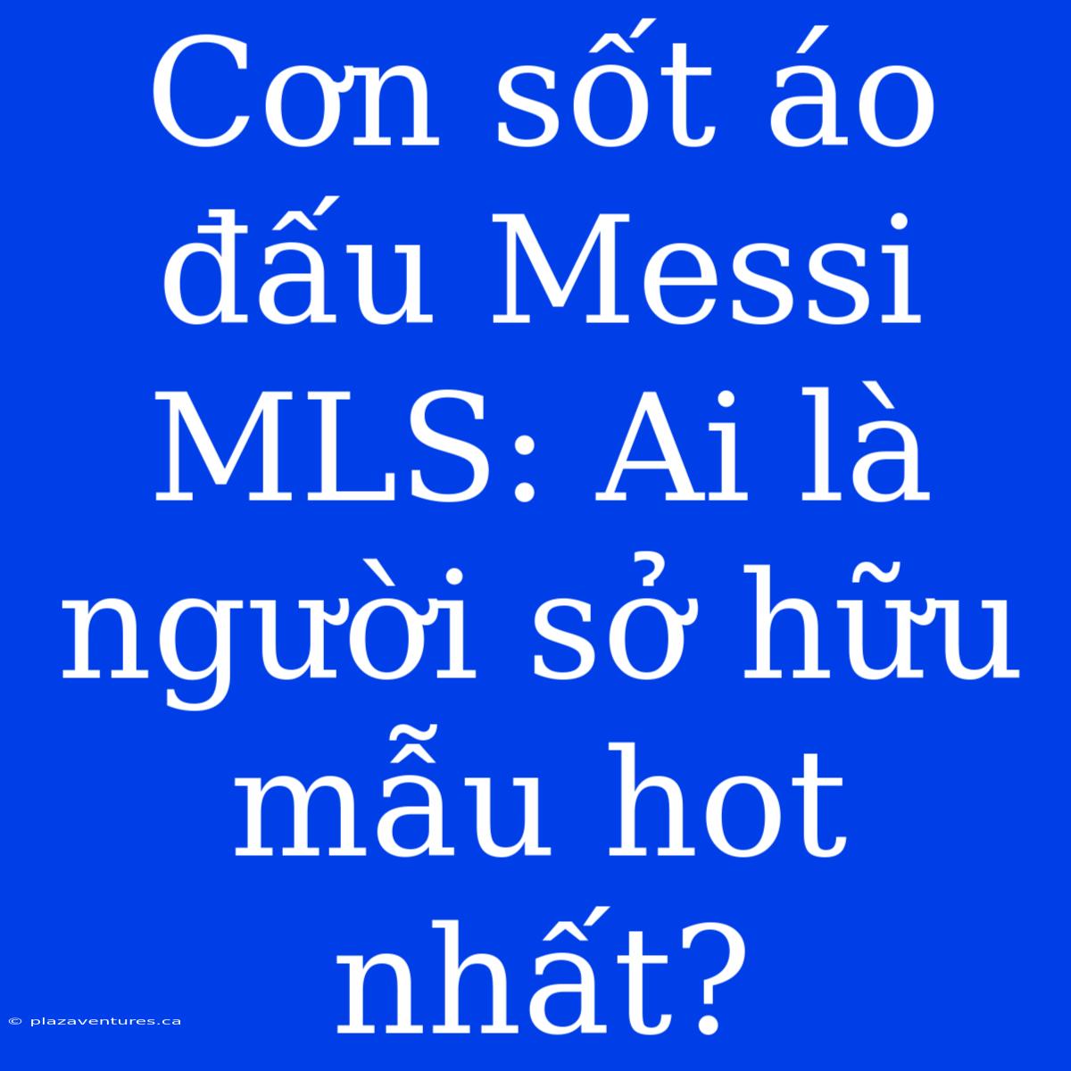 Cơn Sốt Áo Đấu Messi MLS: Ai Là Người Sở Hữu Mẫu Hot Nhất?