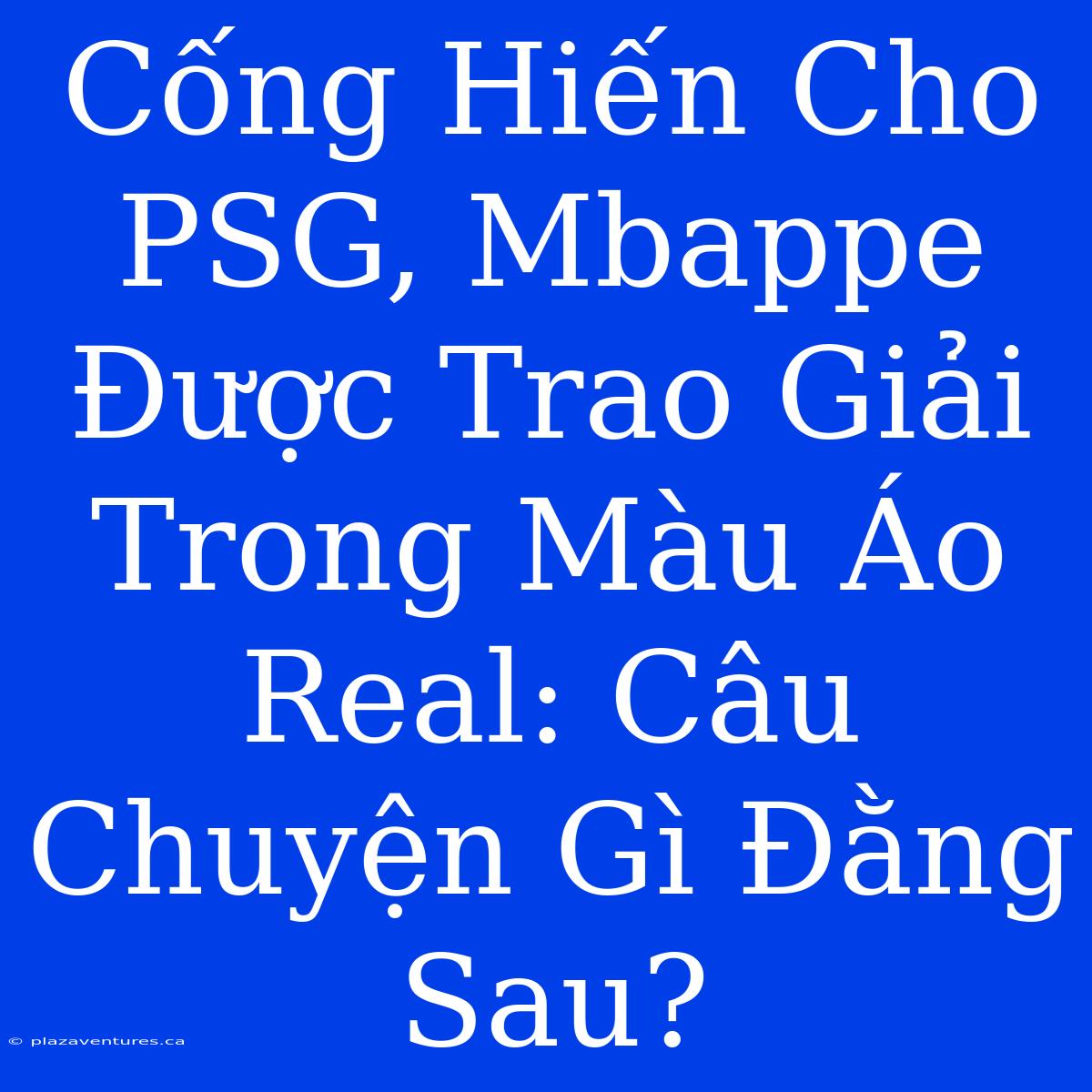 Cống Hiến Cho PSG, Mbappe Được Trao Giải Trong Màu Áo Real: Câu Chuyện Gì Đằng Sau?