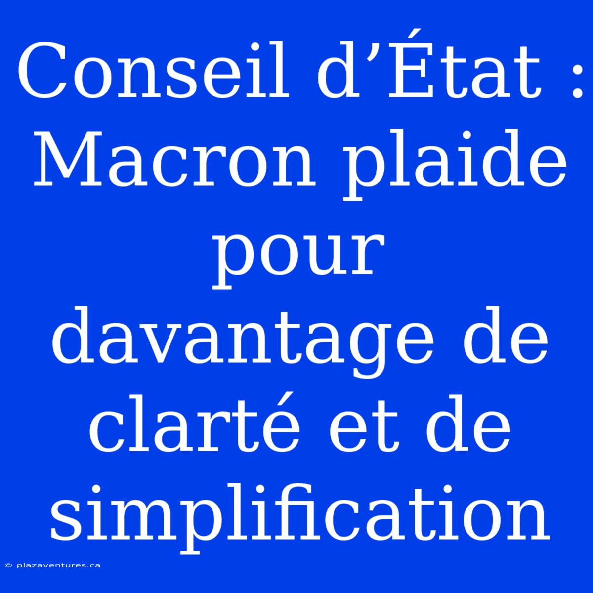 Conseil D’État : Macron Plaide Pour Davantage De Clarté Et De Simplification