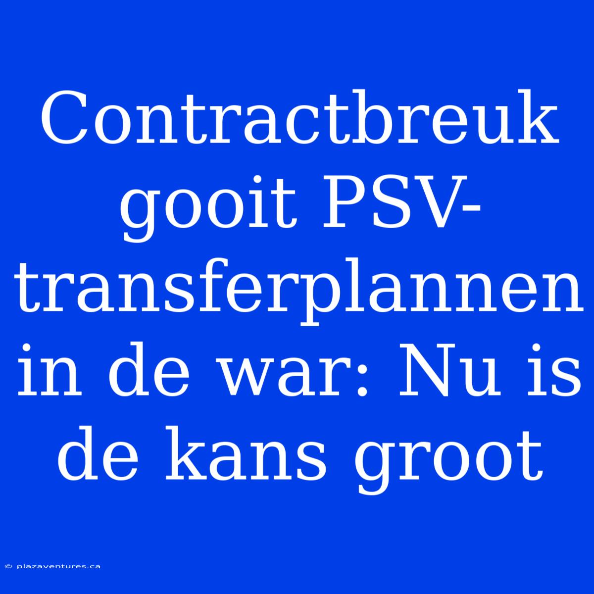 Contractbreuk Gooit PSV-transferplannen In De War: Nu Is De Kans Groot