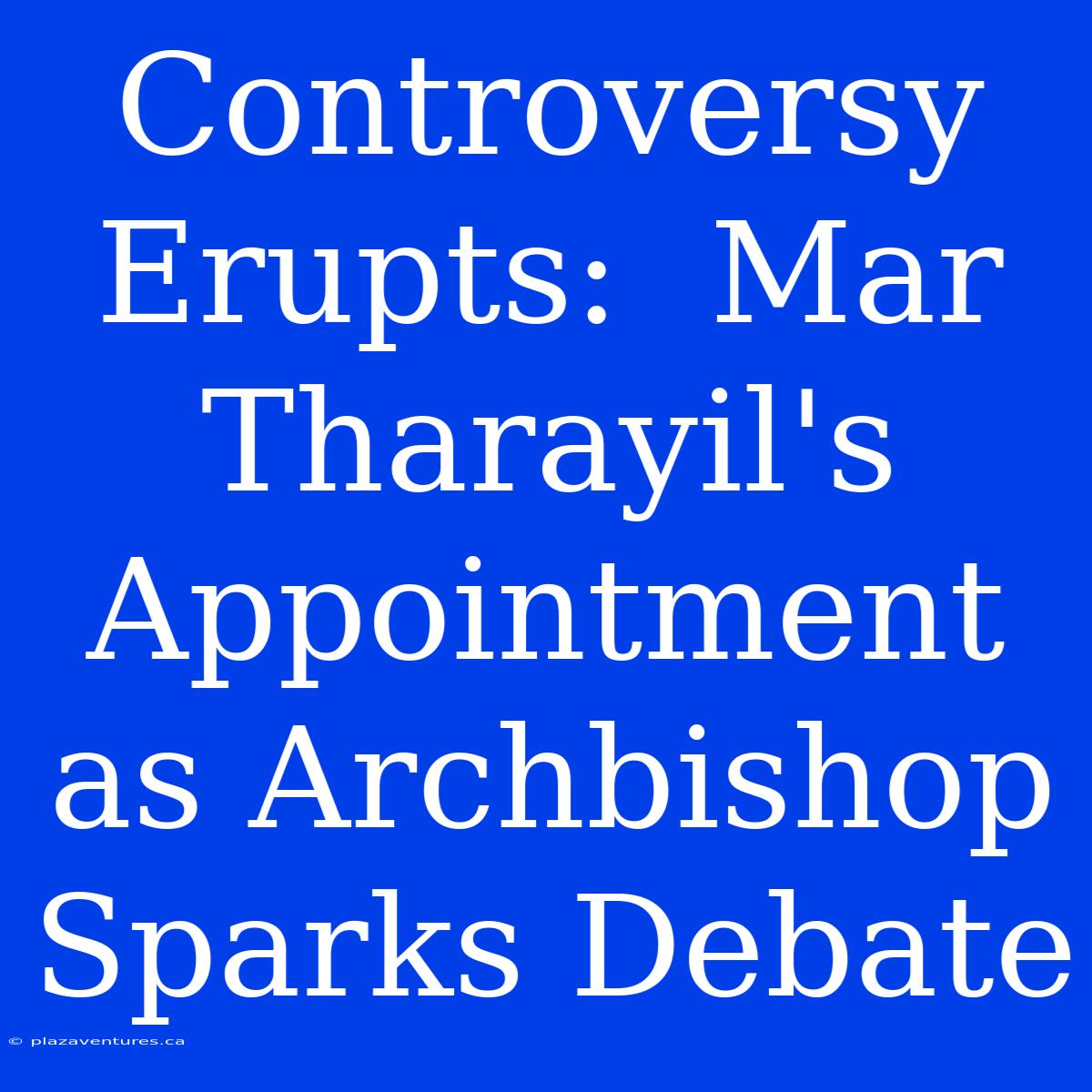 Controversy Erupts:  Mar Tharayil's Appointment As Archbishop Sparks Debate