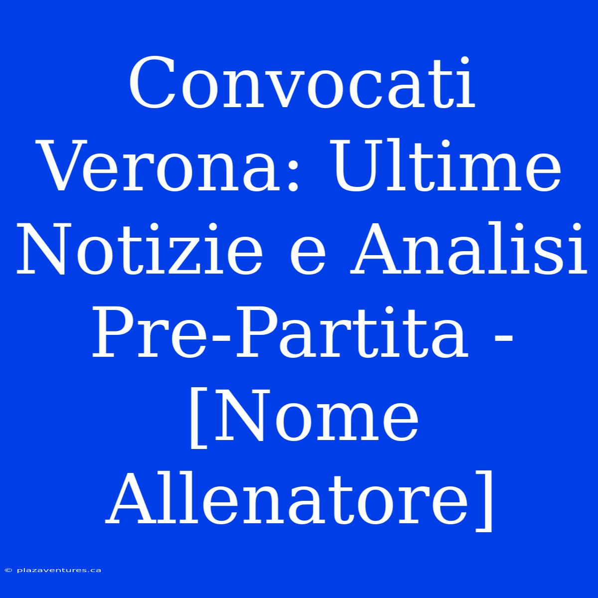 Convocati Verona: Ultime Notizie E Analisi Pre-Partita - [Nome Allenatore]