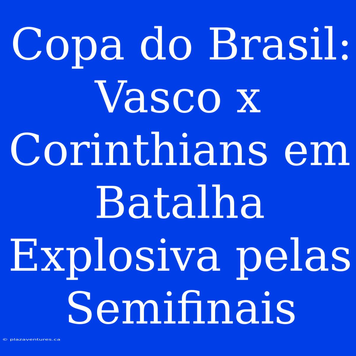 Copa Do Brasil: Vasco X Corinthians Em Batalha Explosiva Pelas Semifinais