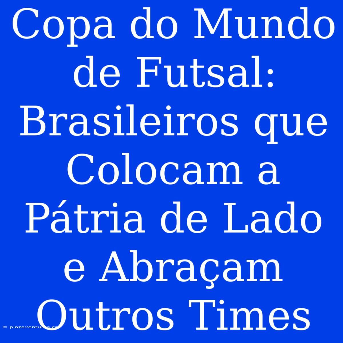 Copa Do Mundo De Futsal: Brasileiros Que Colocam A Pátria De Lado E Abraçam Outros Times