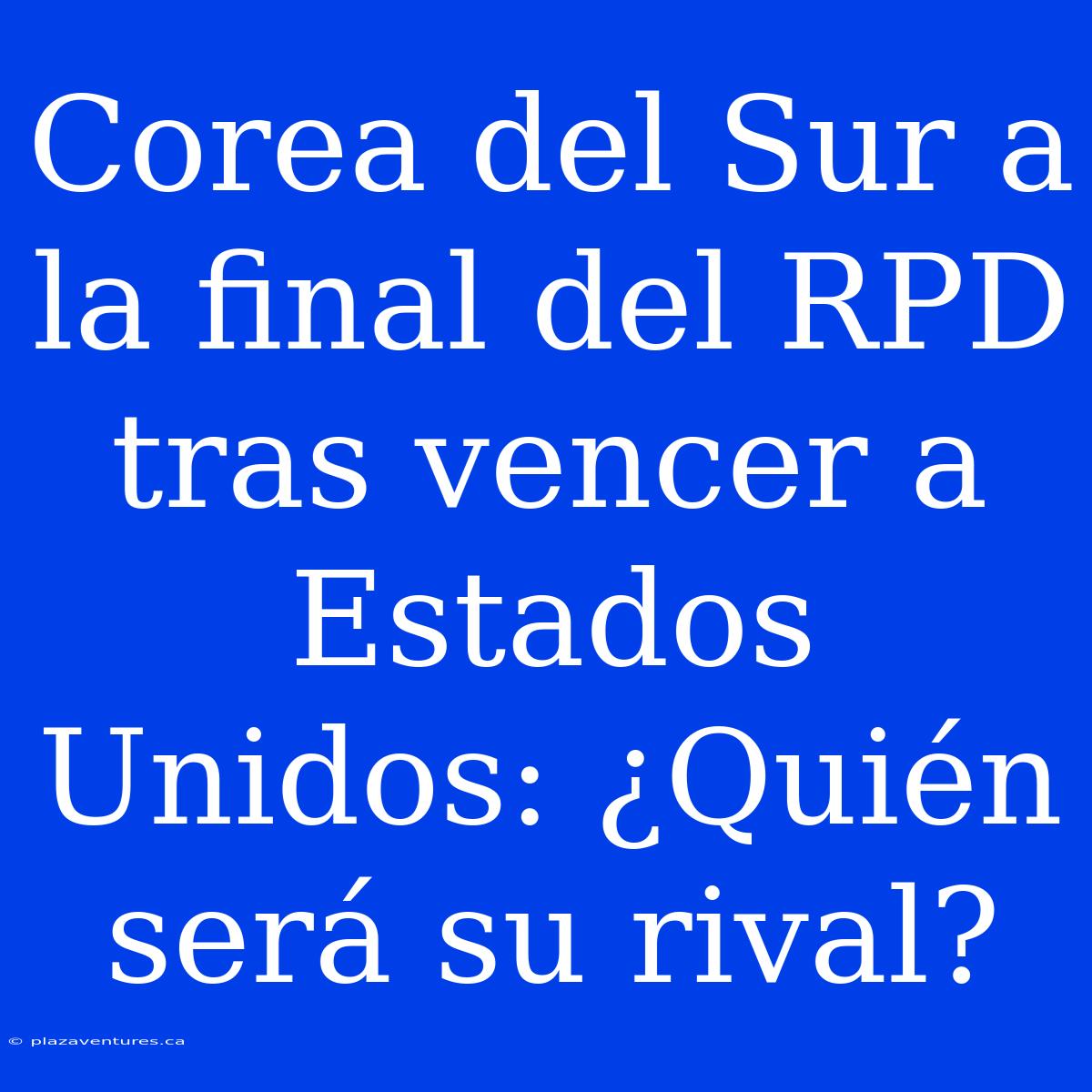 Corea Del Sur A La Final Del RPD Tras Vencer A Estados Unidos: ¿Quién Será Su Rival?