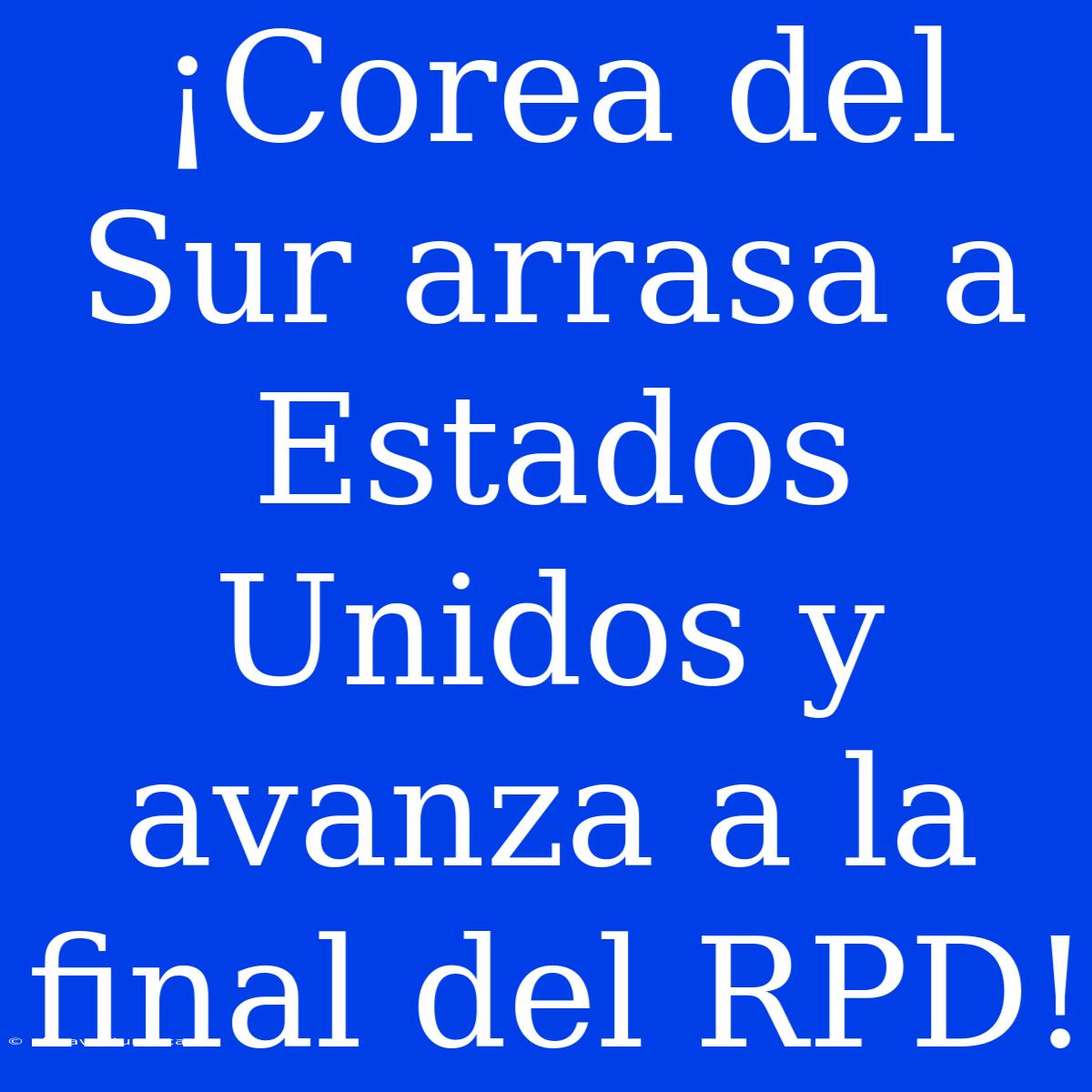 ¡Corea Del Sur Arrasa A Estados Unidos Y Avanza A La Final Del RPD!