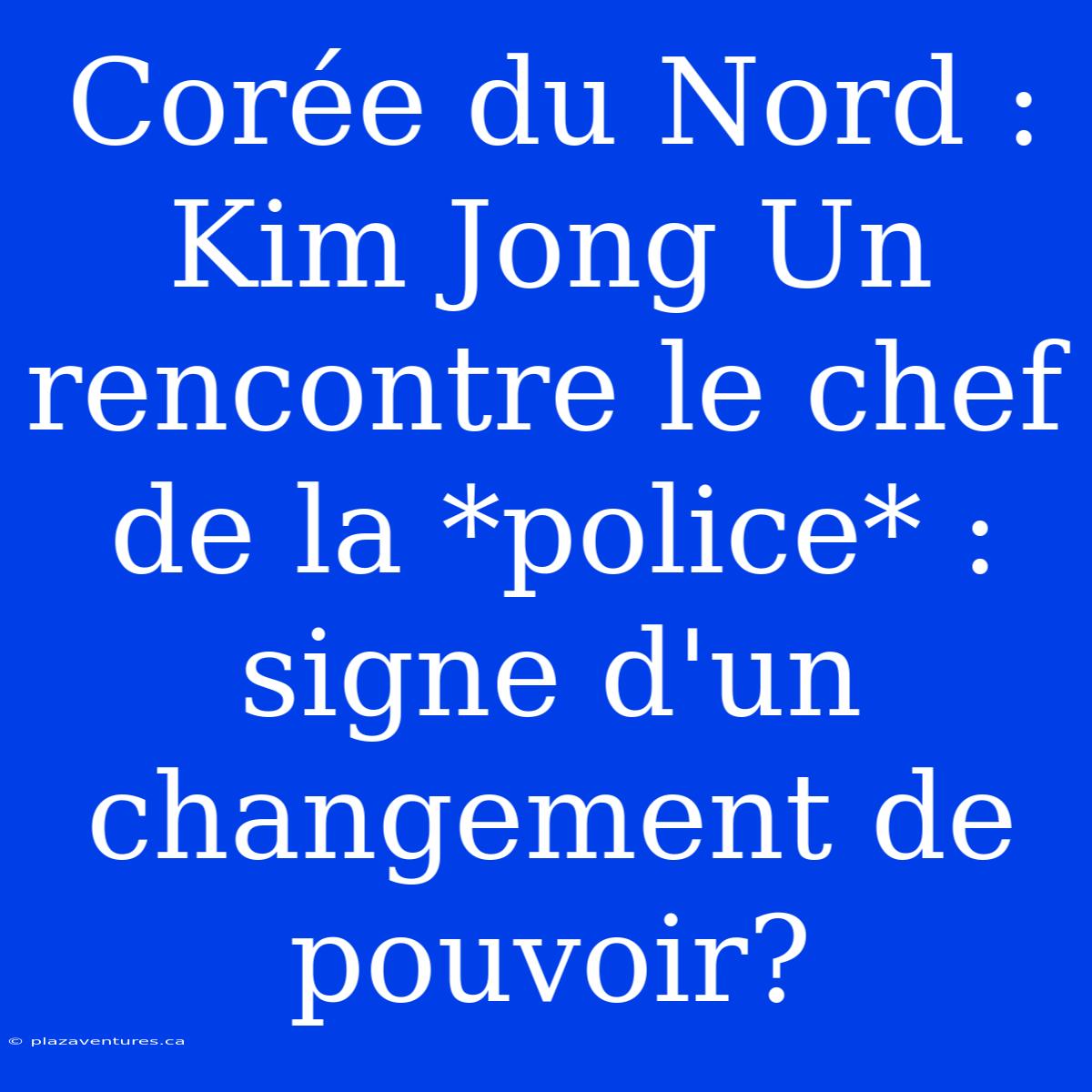 Corée Du Nord : Kim Jong Un Rencontre Le Chef De La *police* : Signe D'un Changement De Pouvoir?