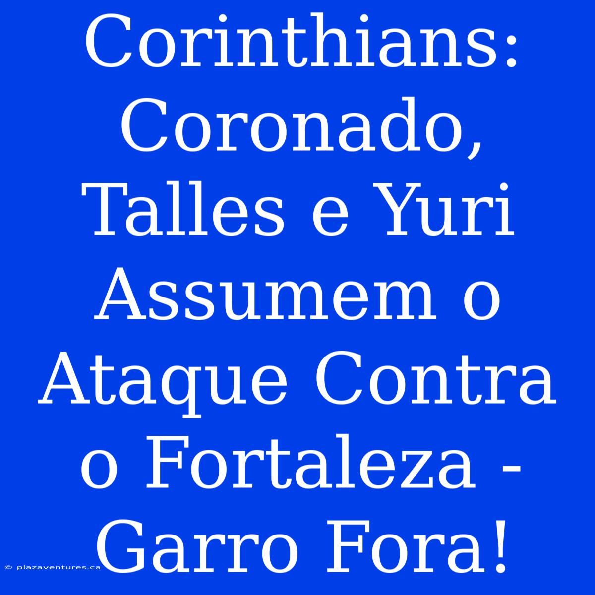 Corinthians:  Coronado, Talles E Yuri Assumem O Ataque Contra O Fortaleza - Garro Fora!