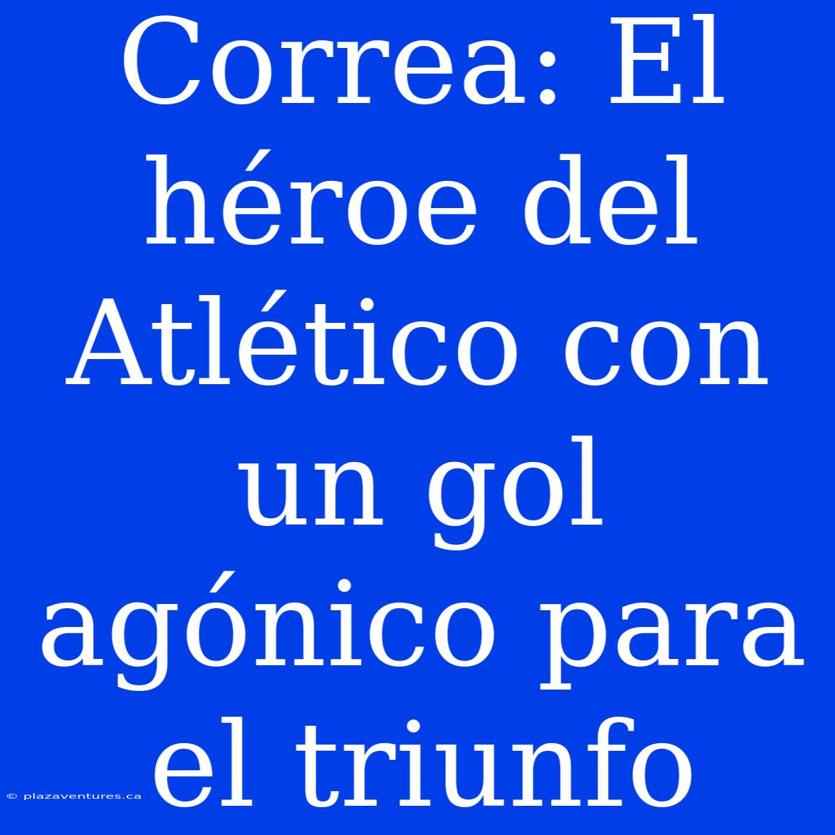 Correa: El Héroe Del Atlético Con Un Gol Agónico Para El Triunfo