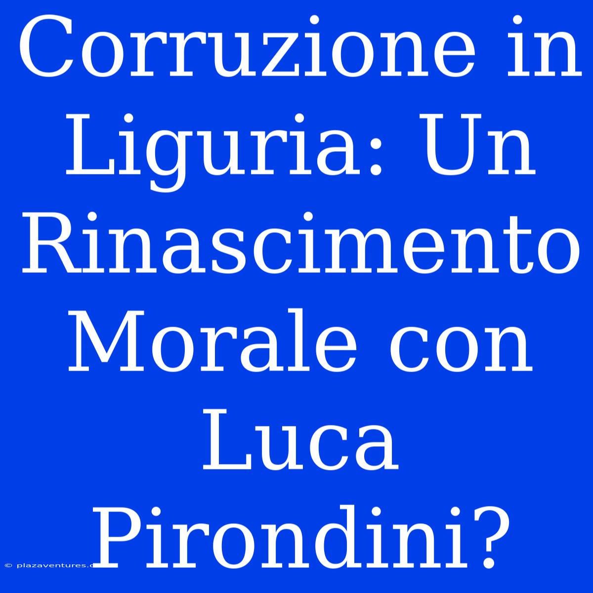 Corruzione In Liguria: Un Rinascimento Morale Con Luca Pirondini?