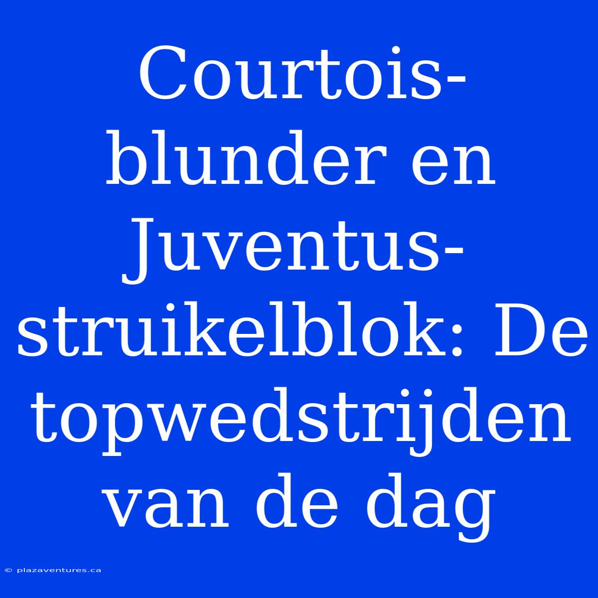 Courtois-blunder En Juventus-struikelblok: De Topwedstrijden Van De Dag