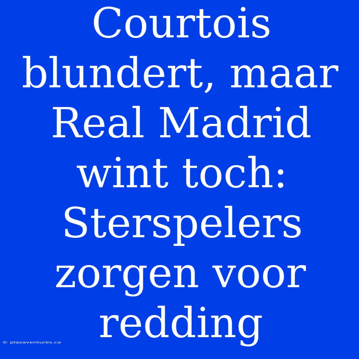 Courtois Blundert, Maar Real Madrid Wint Toch: Sterspelers Zorgen Voor Redding