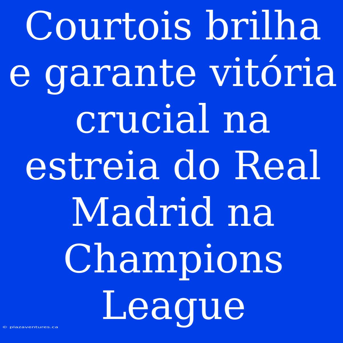 Courtois Brilha E Garante Vitória Crucial Na Estreia Do Real Madrid Na Champions League